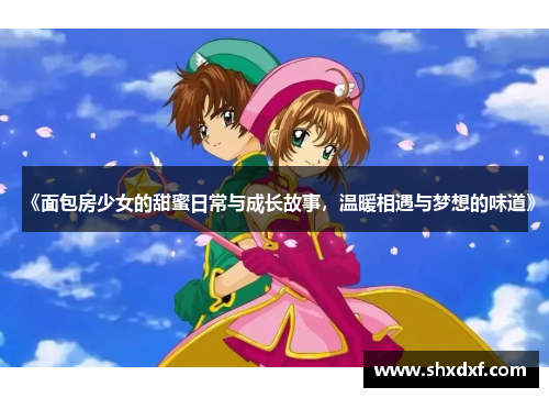 《面包房少女的甜蜜日常与成长故事，温暖相遇与梦想的味道》