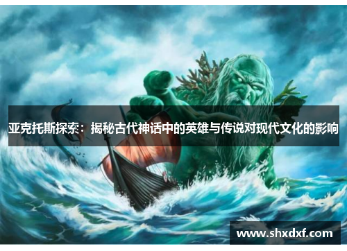 亚克托斯探索：揭秘古代神话中的英雄与传说对现代文化的影响