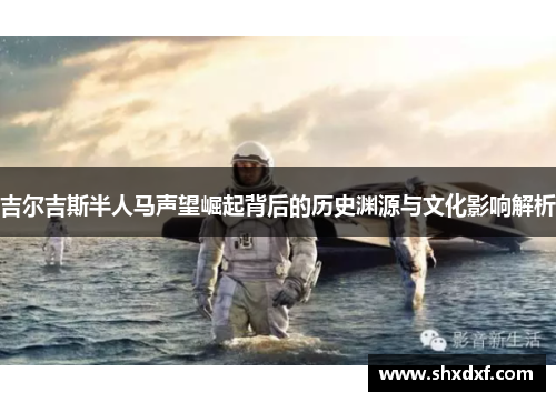 吉尔吉斯半人马声望崛起背后的历史渊源与文化影响解析