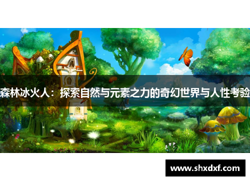 森林冰火人：探索自然与元素之力的奇幻世界与人性考验